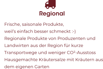 Regional 	Frische, saisonale Produkte, weil’s einfach besser schmeckt :-) 	Regionale Produkte von Produzenten und Landwirten aus der Region für kurze Transportwege und weniger CO²-Ausstoss 	Hausgemachte Kräutersalze mit Kräutern aus dem eigenen Garten