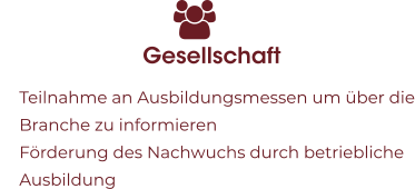 Gesellschaft 	Teilnahme an Ausbildungsmessen um über die Branche zu informieren 	Förderung des Nachwuchs durch betriebliche Ausbildung